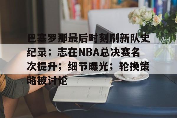 巴塞罗那最后时刻刷新队史纪录；志在NBA总决赛名次提升；细节曝光；轮换策略被讨论的简单介绍