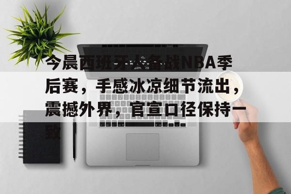 包含今晨西班牙人备战NBA季后赛，手感冰凉细节流出，震撼外界，官宣口径保持一致的词条-电竞赛