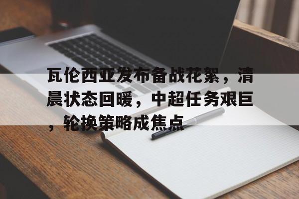 瓦伦西亚发布备战花絮，清晨状态回暖，中超任务艰巨，轮换策略成焦点(瓦伦西亚主场)-英雄联盟投注