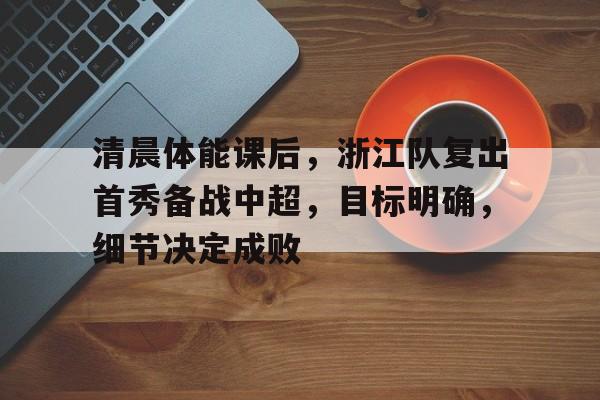 清晨体能课后，浙江队复出首秀备战中超，目标明确，细节决定成败的简单介绍-英雄联盟
